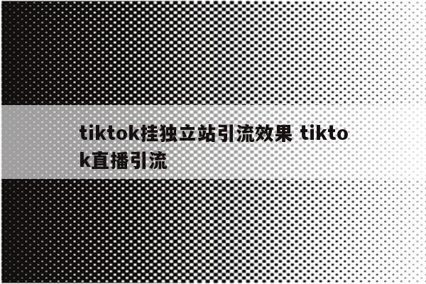 tiktok挂独立站引流效果 tiktok直播引流