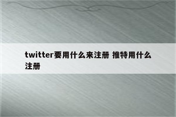 twitter要用什么来注册 推特用什么注册