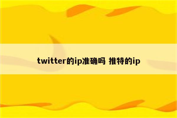 twitter的ip准确吗 推特的ip