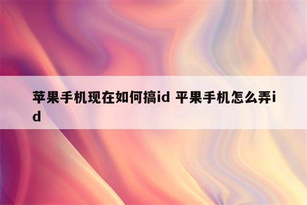 苹果手机现在如何搞id 平果手机怎么弄id