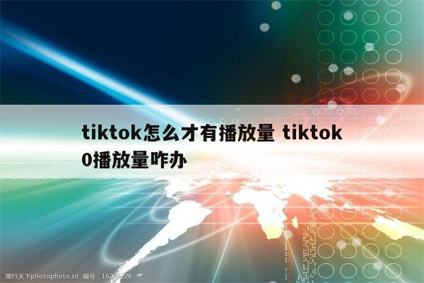 tiktok怎么才有播放量 tiktok0播放量咋办