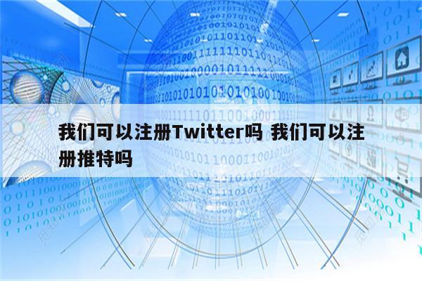 我们可以注册Twitter吗 我们可以注册推特吗