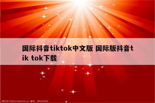 国际抖音tiktok中文版 国际版抖音tik tok下载