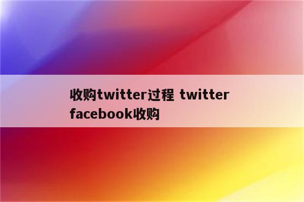 收购twitter过程 twitter facebook收购