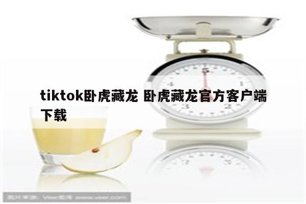 tiktok卧虎藏龙 卧虎藏龙官方客户端下载