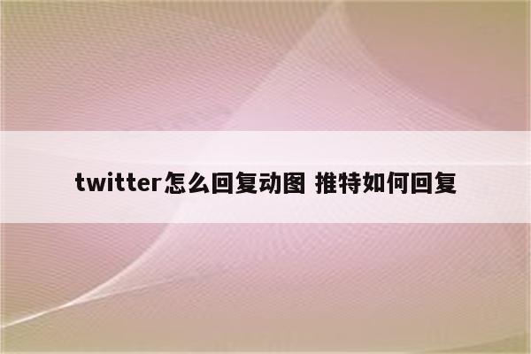 twitter怎么回复动图 推特如何回复