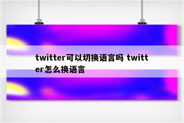 twitter可以切换语言吗 twitter怎么换语言