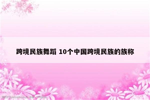 跨境民族舞蹈 10个中国跨境民族的族称