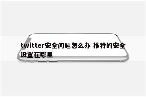 twitter安全问题怎么办 推特的安全设置在哪里