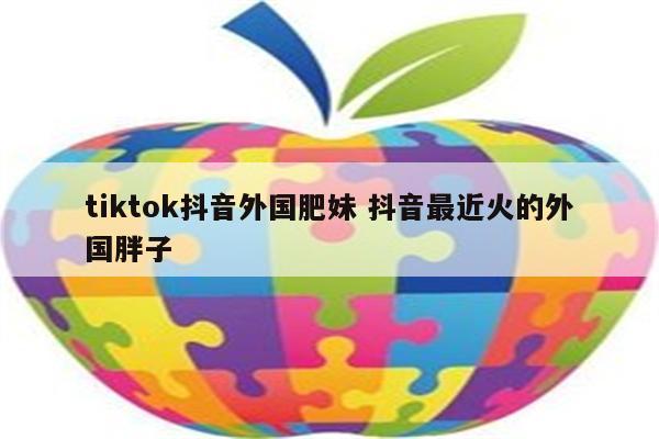 tiktok抖音外国肥妹 抖音最近火的外国胖子