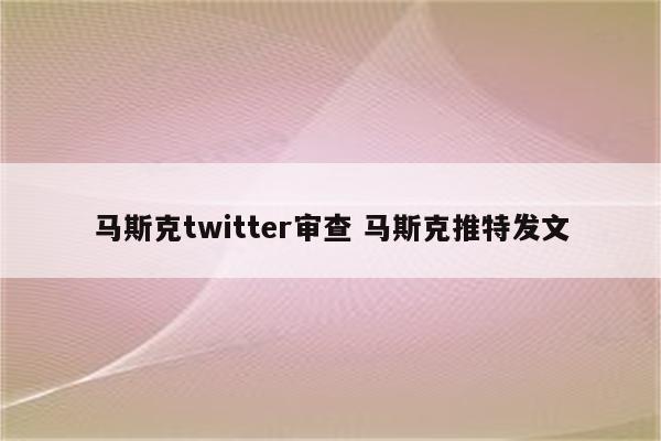 马斯克twitter审查 马斯克推特发文