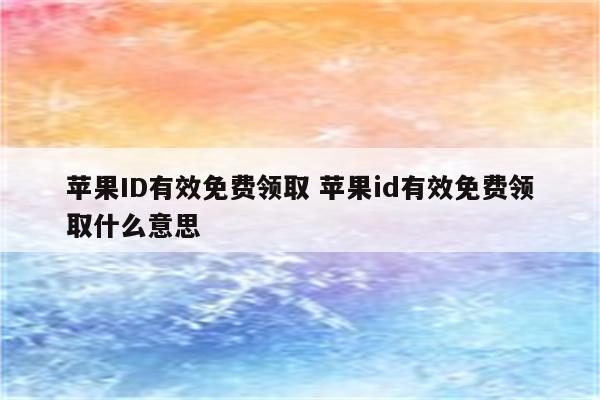 苹果ID有效免费领取 苹果id有效免费领取什么意思