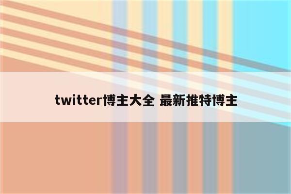 twitter博主大全 最新推特博主