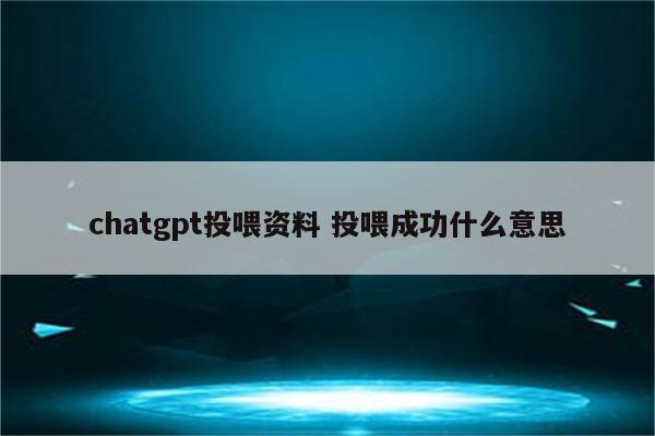 chatgpt投喂资料 投喂成功什么意思