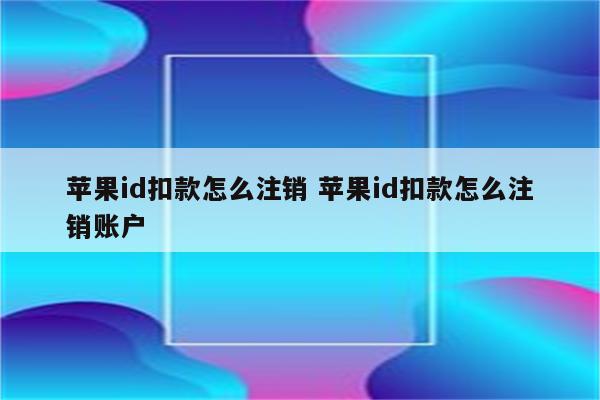 苹果id扣款怎么注销 苹果id扣款怎么注销账户