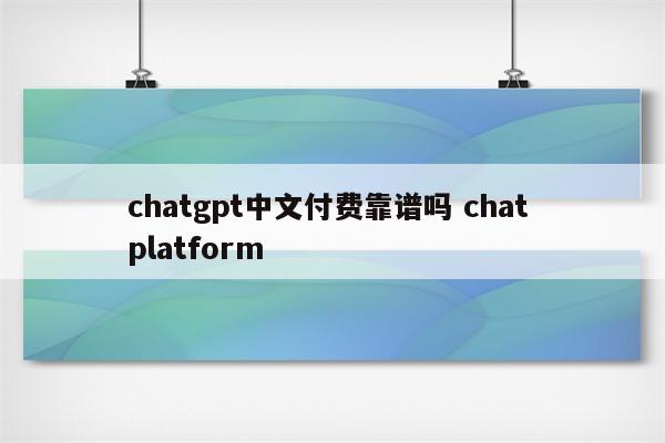 chatgpt中文付费靠谱吗 chat platform