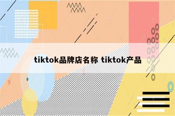 tiktok品牌店名称 tiktok产品