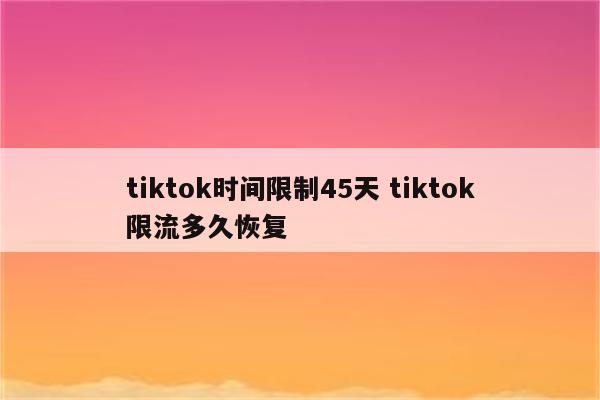 tiktok时间限制45天 tiktok限流多久恢复