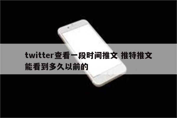 twitter查看一段时间推文 推特推文能看到多久以前的