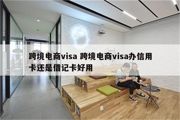 跨境电商visa 跨境电商visa办信用卡还是借记卡好用