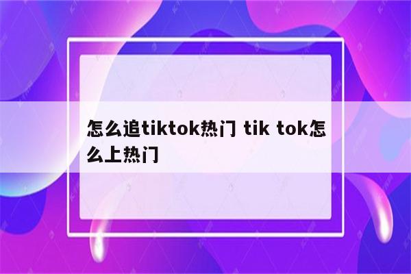 怎么追tiktok热门 tik tok怎么上热门