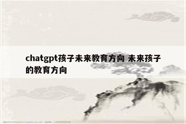 chatgpt孩子未来教育方向 未来孩子的教育方向