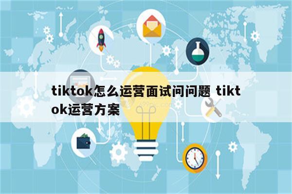 tiktok怎么运营面试问问题 tiktok运营方案