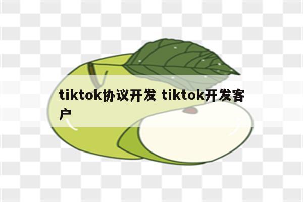 tiktok协议开发 tiktok开发客户