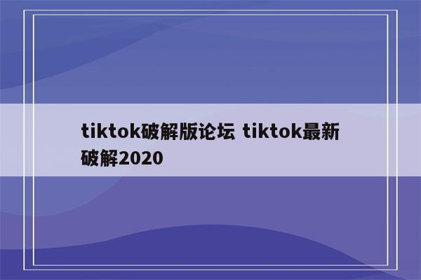 tiktok破解版论坛 tiktok最新破解2020