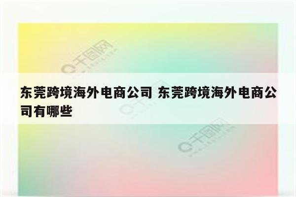 东莞跨境海外电商公司 东莞跨境海外电商公司有哪些