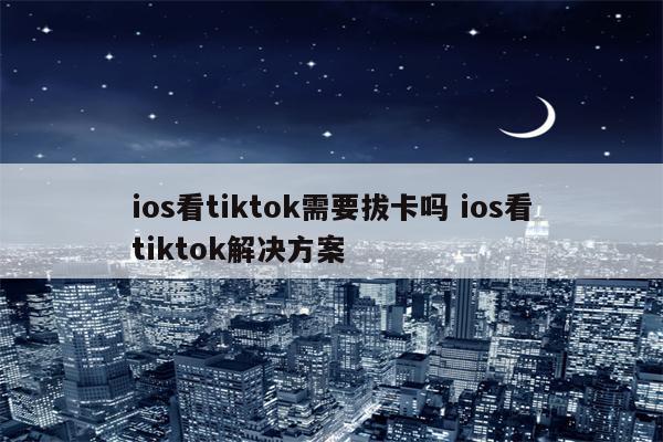 ios看tiktok需要拔卡吗 ios看tiktok解决方案