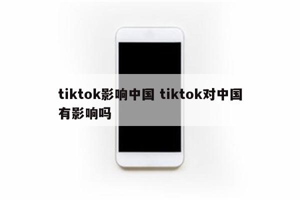 tiktok影响中国 tiktok对中国有影响吗