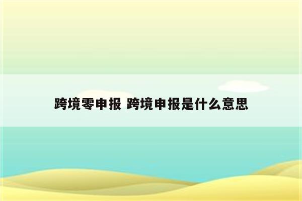 跨境零申报 跨境申报是什么意思