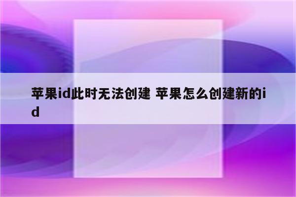 苹果id此时无法创建 苹果怎么创建新的id
