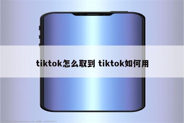 tiktok怎么取到 tiktok如何用