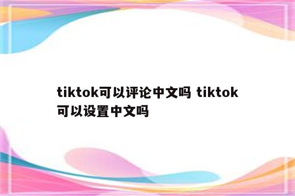 tiktok可以评论中文吗 tiktok可以设置中文吗
