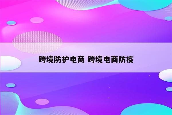 跨境防护电商 跨境电商防疫