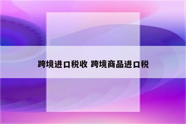 跨境进口税收 跨境商品进口税