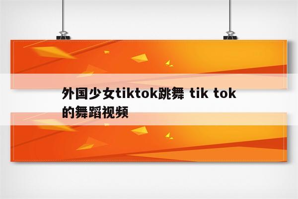 外国少女tiktok跳舞 tik tok的舞蹈视频