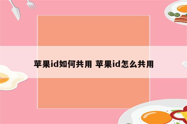 苹果id如何共用 苹果id怎么共用