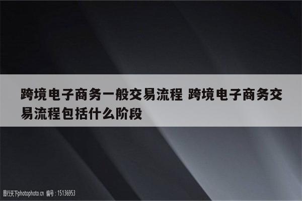 跨境电子商务一般交易流程 跨境电子商务交易流程包括什么阶段