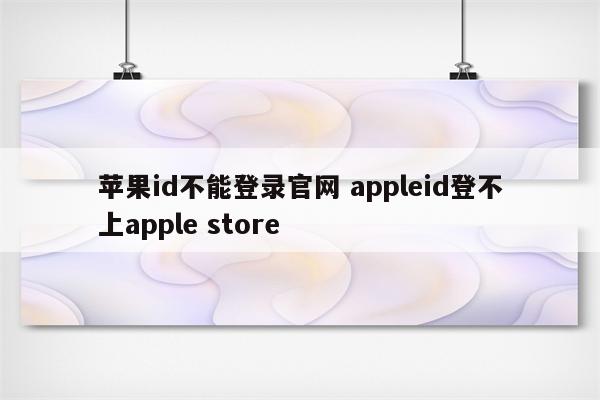 苹果id不能登录官网 appleid登不上apple store