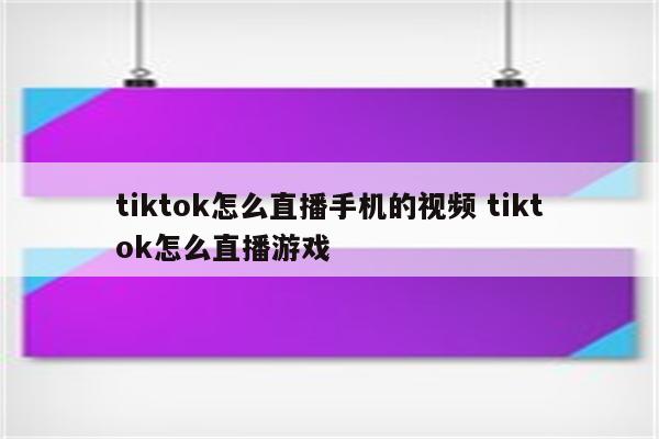 tiktok怎么直播手机的视频 tiktok怎么直播游戏