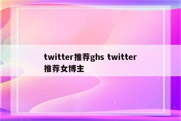 twitter推荐ghs twitter推荐女博主