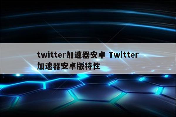 twitter加速器安卓 Twitter加速器安卓版特性