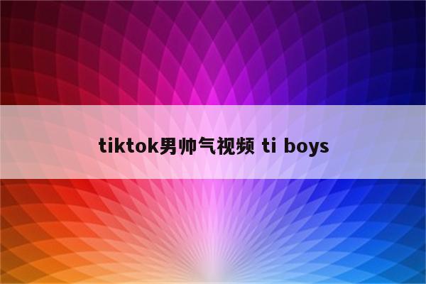 tiktok男帅气视频 ti boys