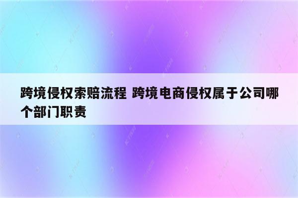 跨境侵权索赔流程 跨境电商侵权属于公司哪个部门职责