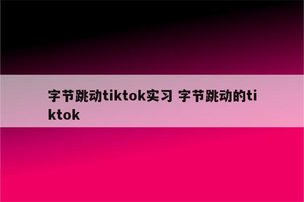 字节跳动tiktok实习 字节跳动的tiktok