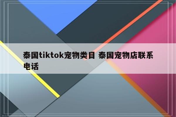 泰国tiktok宠物类目 泰国宠物店联系电话