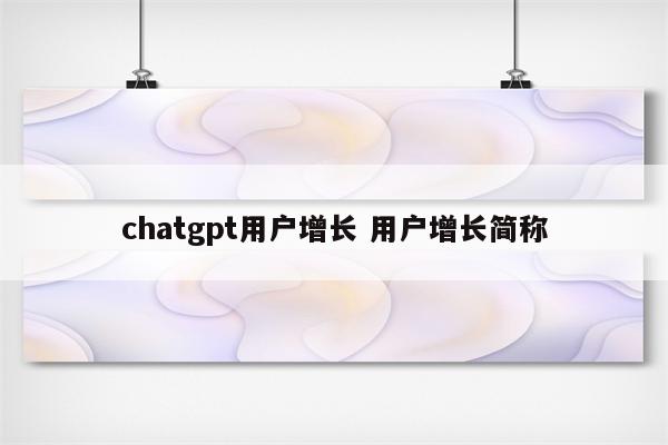 chatgpt用户增长 用户增长简称